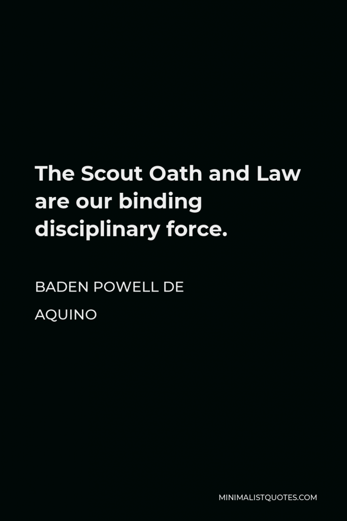 Baden Powell de Aquino Quote - The Scout Oath and Law are our binding disciplinary force.