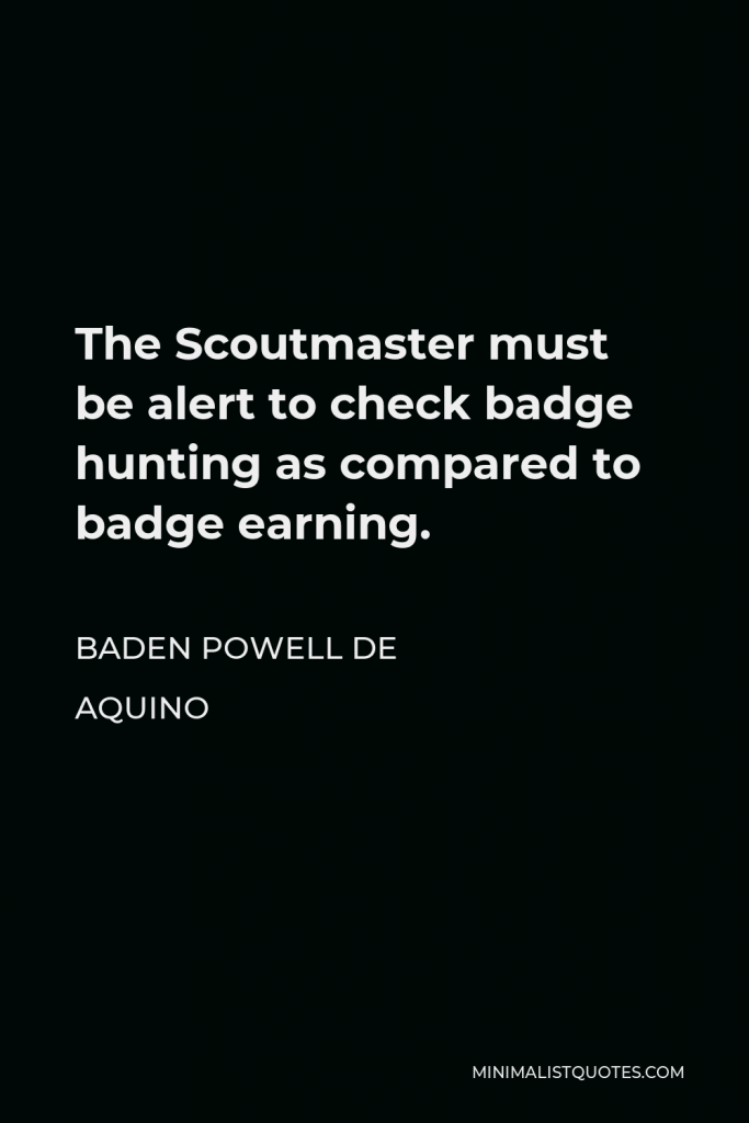 Baden Powell de Aquino Quote - The Scoutmaster must be alert to check badge hunting as compared to badge earning.