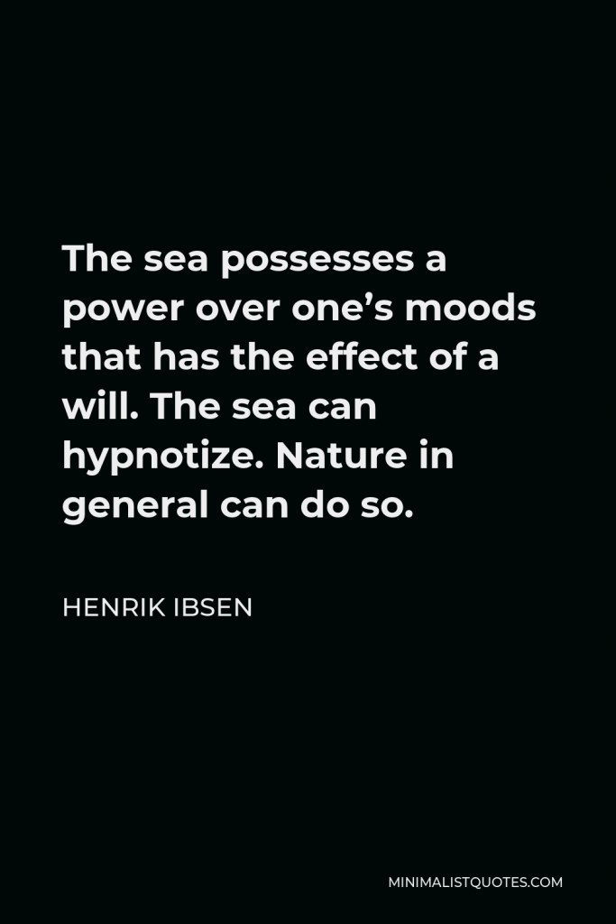 Henrik Ibsen Quote - The sea possesses a power over one’s moods that has the effect of a will. The sea can hypnotize. Nature in general can do so.