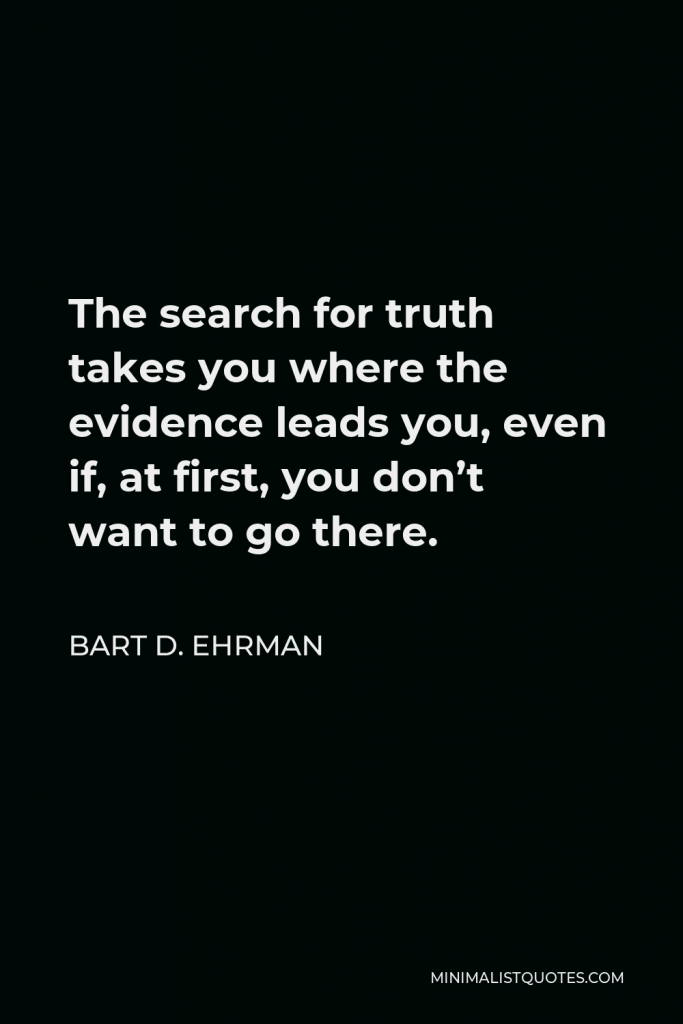 Bart D. Ehrman Quote - The search for truth takes you where the evidence leads you, even if, at first, you don’t want to go there.