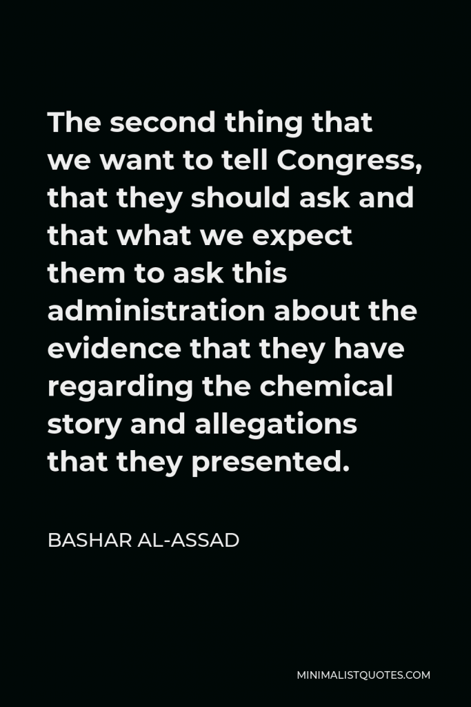 Bashar al-Assad Quote - The second thing that we want to tell Congress, that they should ask and that what we expect them to ask this administration about the evidence that they have regarding the chemical story and allegations that they presented.