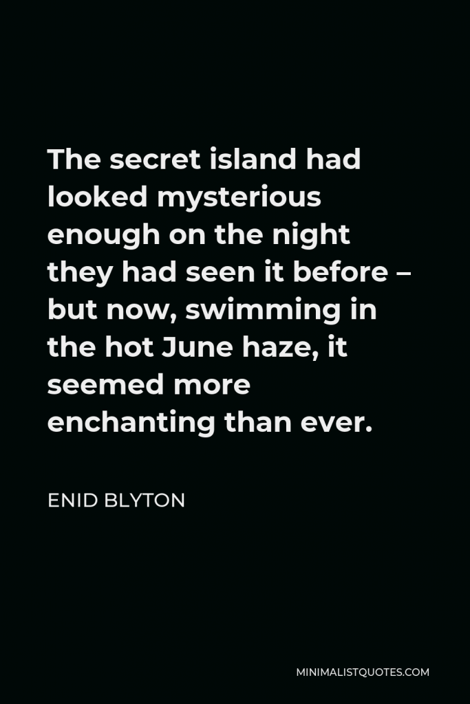Enid Blyton Quote - The secret island had looked mysterious enough on the night they had seen it before – but now, swimming in the hot June haze, it seemed more enchanting than ever.