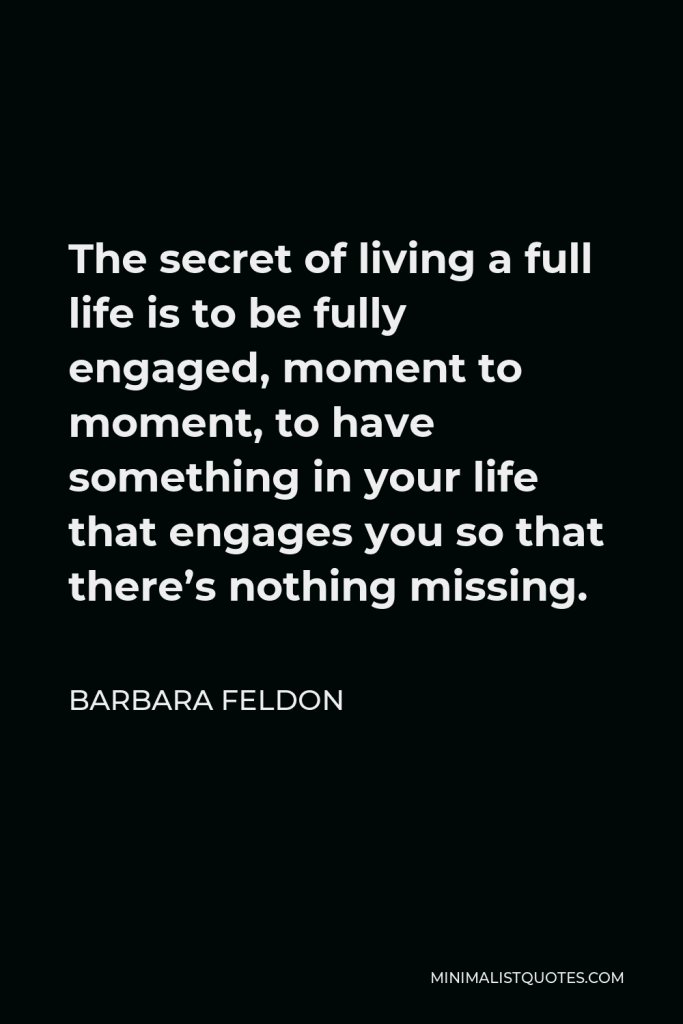 Barbara Feldon Quote - The secret of living a full life is to be fully engaged, moment to moment, to have something in your life that engages you so that there’s nothing missing.