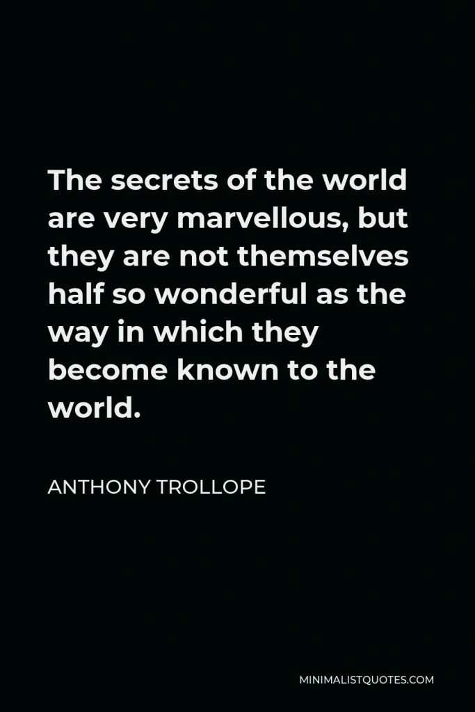 Anthony Trollope Quote - The secrets of the world are very marvellous, but they are not themselves half so wonderful as the way in which they become known to the world.
