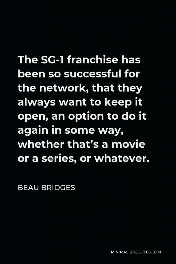 Beau Bridges Quote - The SG-1 franchise has been so successful for the network, that they always want to keep it open, an option to do it again in some way, whether that’s a movie or a series, or whatever.