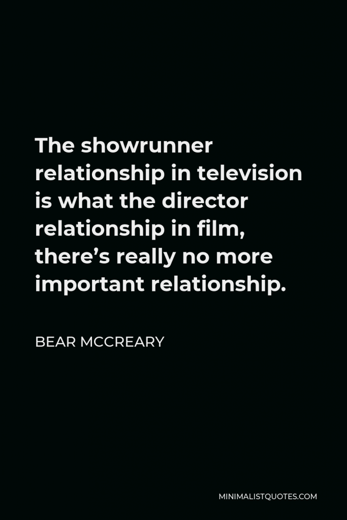 Bear McCreary Quote - The showrunner relationship in television is what the director relationship in film, there’s really no more important relationship.