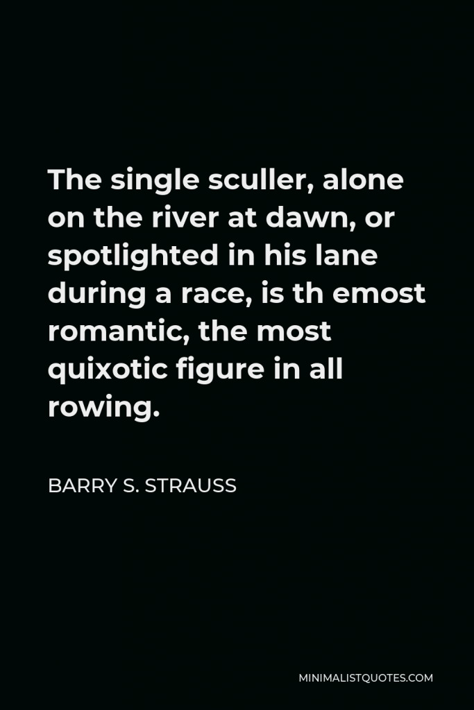 Barry S. Strauss Quote - The single sculler, alone on the river at dawn, or spotlighted in his lane during a race, is th emost romantic, the most quixotic figure in all rowing.