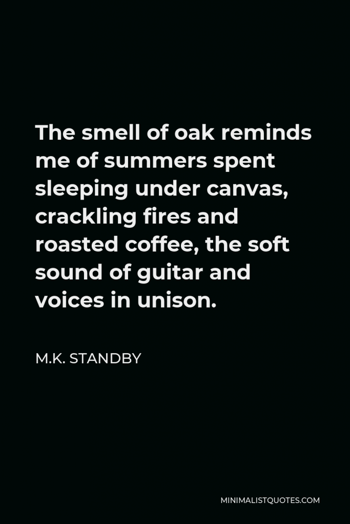 M.K. Standby Quote - The smell of oak reminds me of summers spent sleeping under canvas, crackling fires and roasted coffee, the soft sound of guitar and voices in unison.