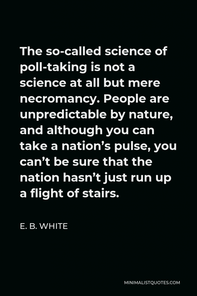 E. B. White Quote - The so-called science of poll-taking is not a science at all but mere necromancy. People are unpredictable by nature, and although you can take a nation’s pulse, you can’t be sure that the nation hasn’t just run up a flight of stairs.