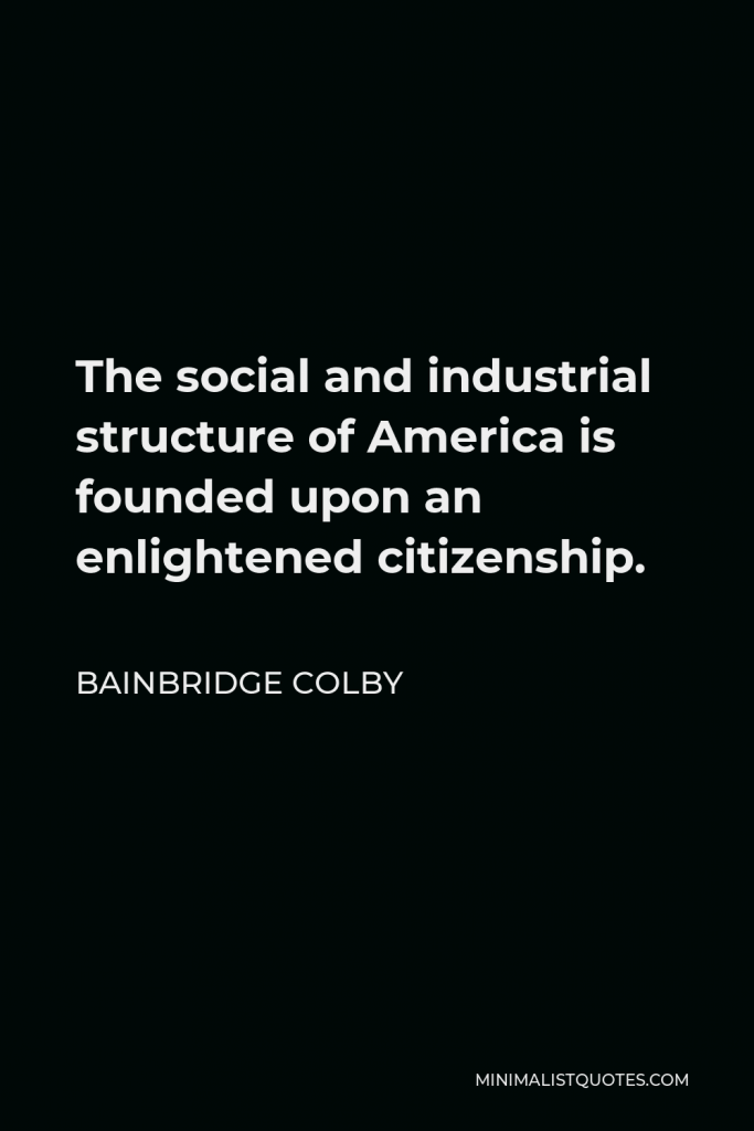 Bainbridge Colby Quote - The social and industrial structure of America is founded upon an enlightened citizenship.