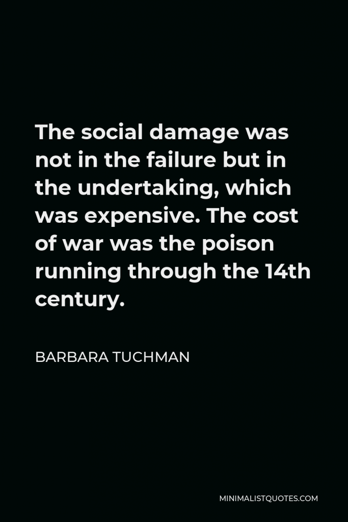 Barbara Tuchman Quote - The social damage was not in the failure but in the undertaking, which was expensive. The cost of war was the poison running through the 14th century.