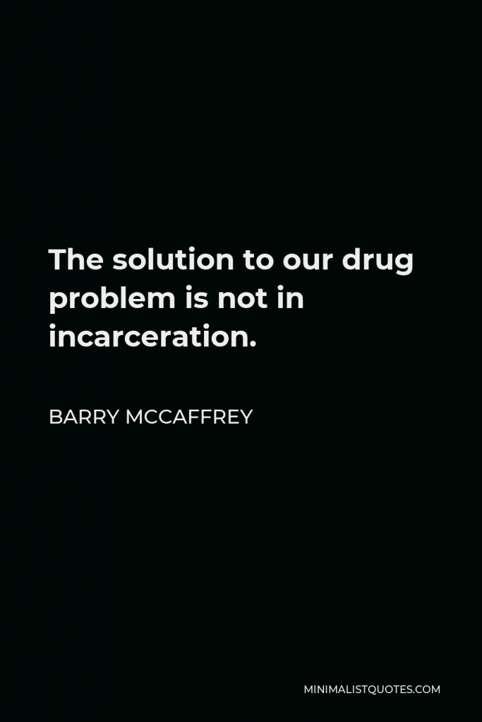 Barry McCaffrey Quote - The solution to our drug problem is not in incarceration.