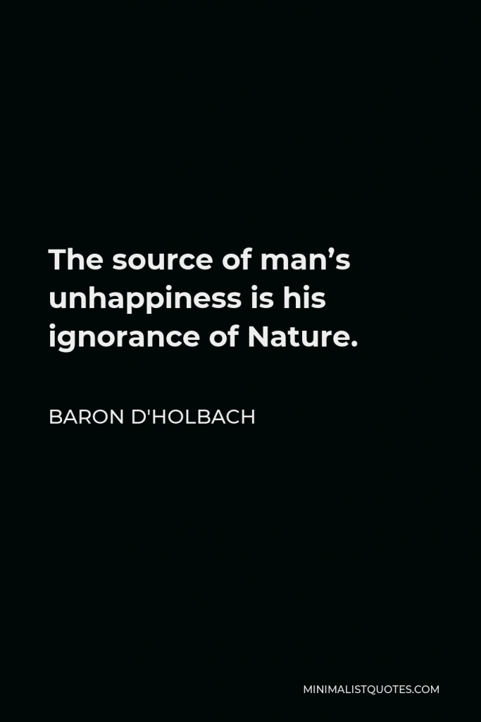 Baron d'Holbach Quote - The source of man’s unhappiness is his ignorance of Nature.
