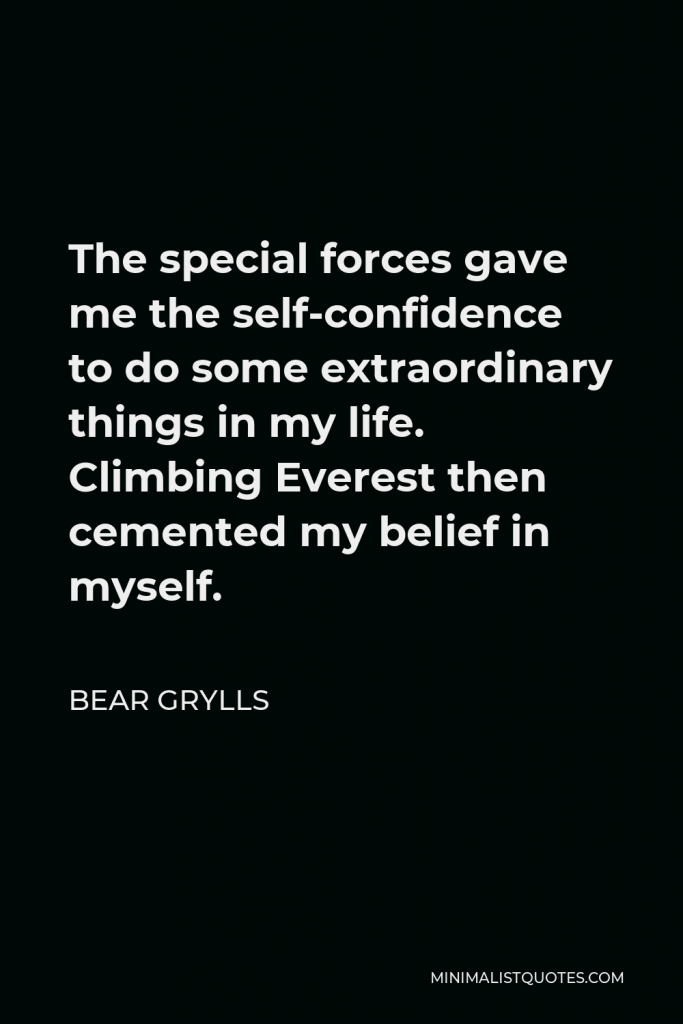 Bear Grylls Quote - The special forces gave me the self-confidence to do some extraordinary things in my life. Climbing Everest then cemented my belief in myself.