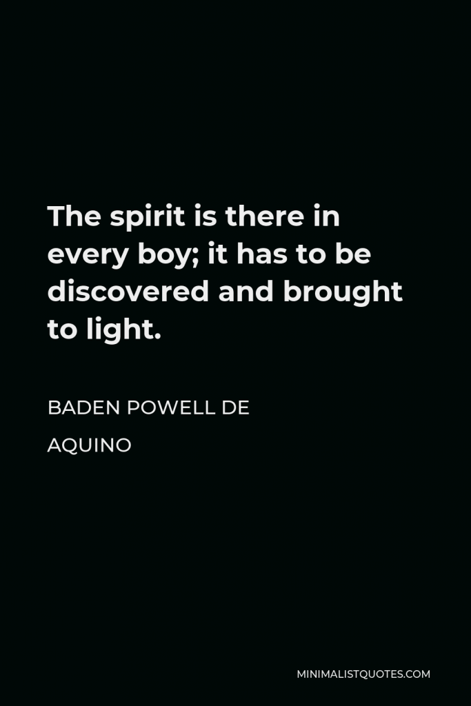 Baden Powell de Aquino Quote - The spirit is there in every boy; it has to be discovered and brought to light.