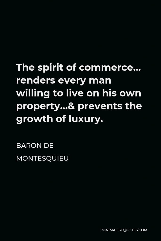 Baron de Montesquieu Quote - The spirit of commerce… renders every man willing to live on his own property…& prevents the growth of luxury.