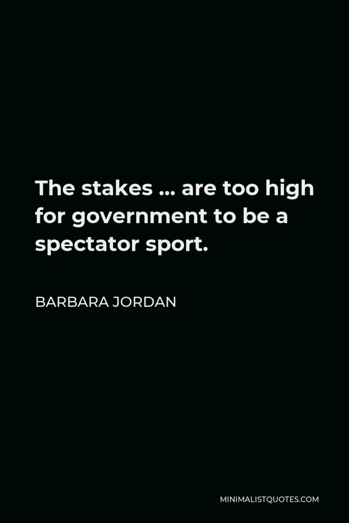 Barbara Jordan Quote - The stakes … are too high for government to be a spectator sport.