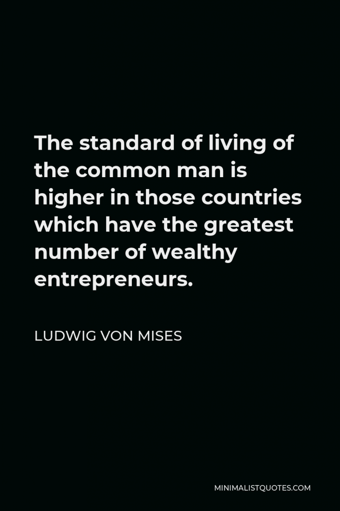 Ludwig von Mises Quote - The standard of living of the common man is higher in those countries which have the greatest number of wealthy entrepreneurs.