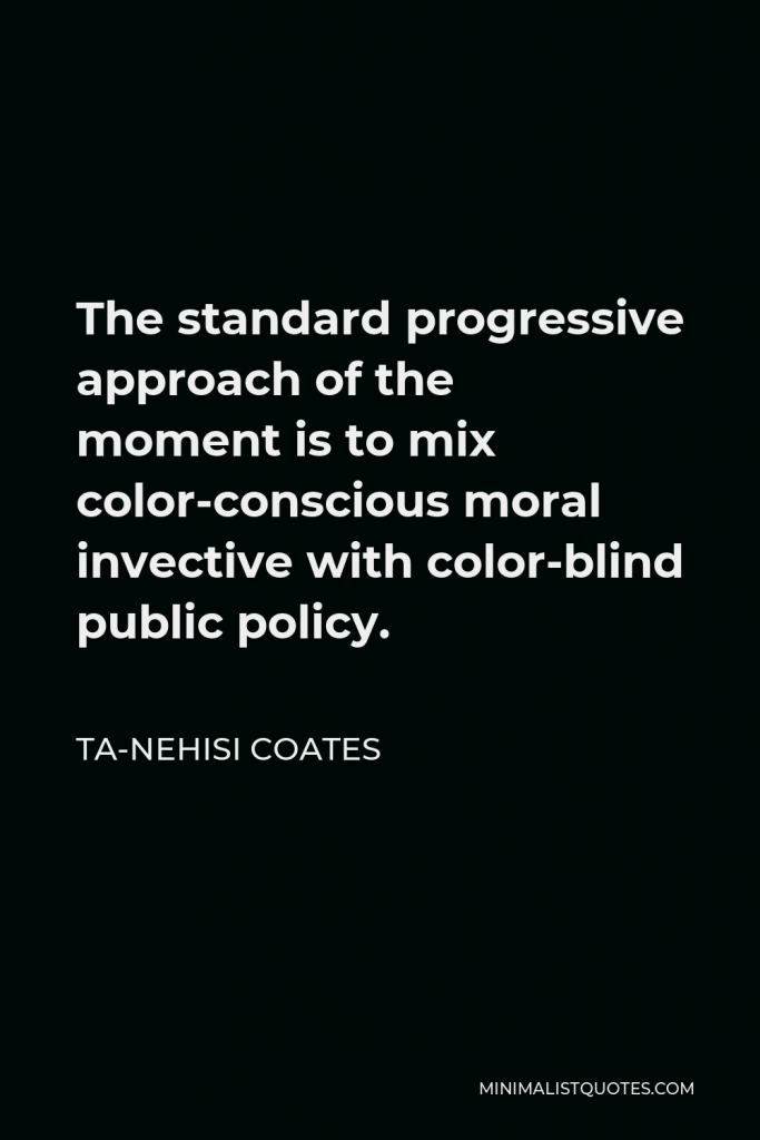 Ta-Nehisi Coates Quote - The standard progressive approach of the moment is to mix color-conscious moral invective with color-blind public policy.