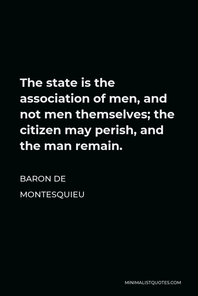 Baron de Montesquieu Quote - The state is the association of men, and not men themselves; the citizen may perish, and the man remain.