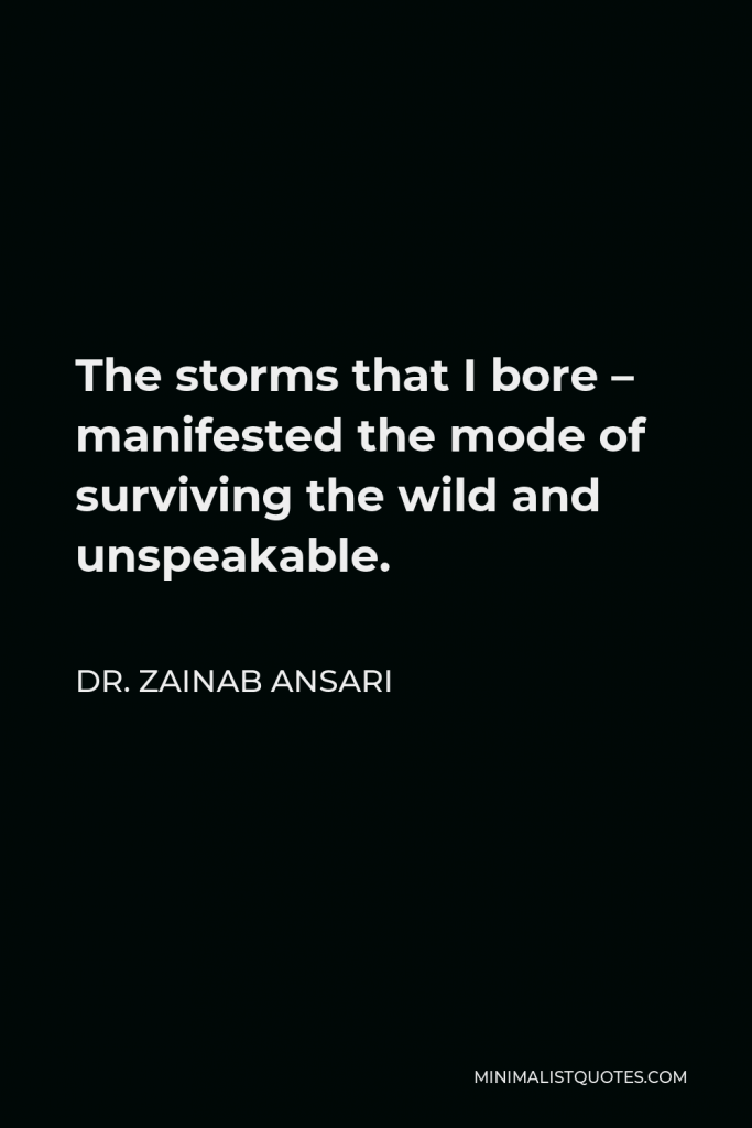 Dr. Zainab Ansari Quote - The storms that I bore – manifested the mode of surviving the wild and unspeakable.