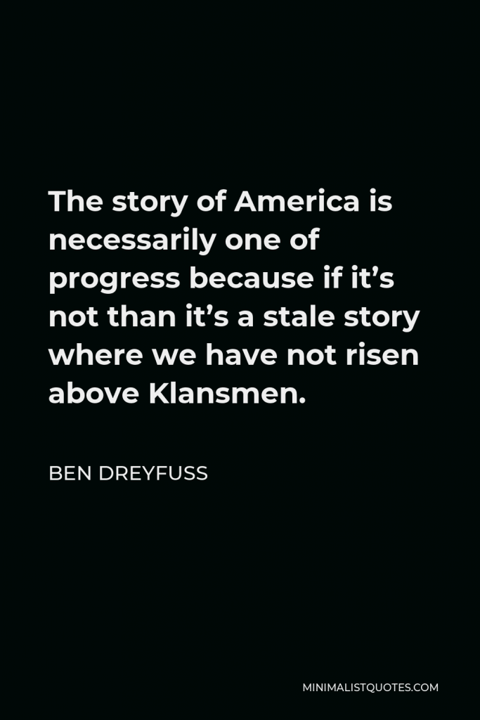 Ben Dreyfuss Quote - The story of America is necessarily one of progress because if it’s not than it’s a stale story where we have not risen above Klansmen.