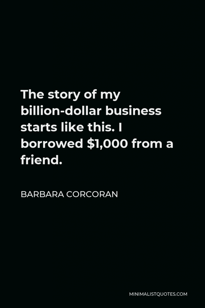 Barbara Corcoran Quote - The story of my billion-dollar business starts like this. I borrowed $1,000 from a friend.