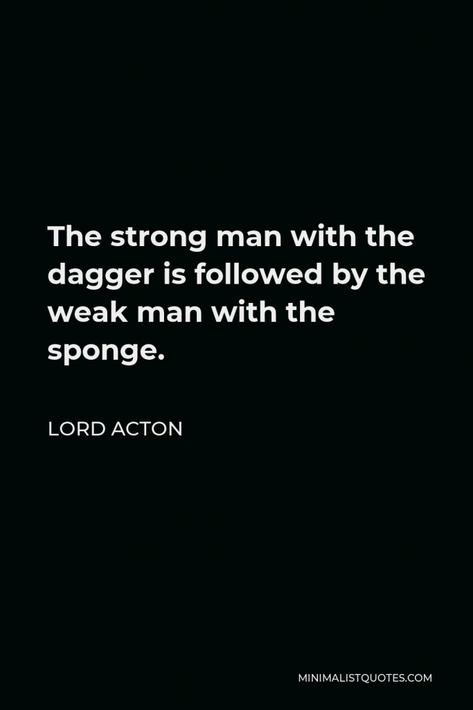 Lord Acton Quote - The strong man with the dagger is followed by the weak man with the sponge.