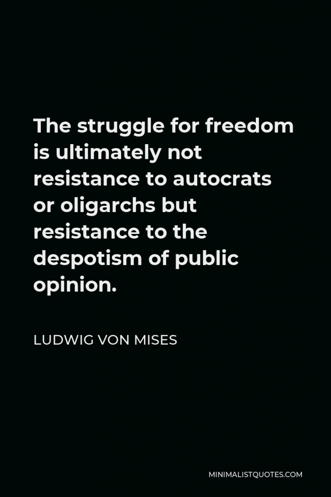 Ludwig von Mises Quote - The struggle for freedom is ultimately not resistance to autocrats or oligarchs but resistance to the despotism of public opinion.