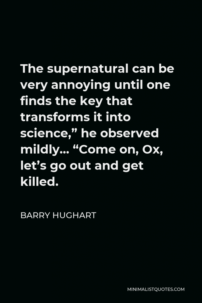 Barry Hughart Quote - The supernatural can be very annoying until one finds the key that transforms it into science,” he observed mildly… “Come on, Ox, let’s go out and get killed.