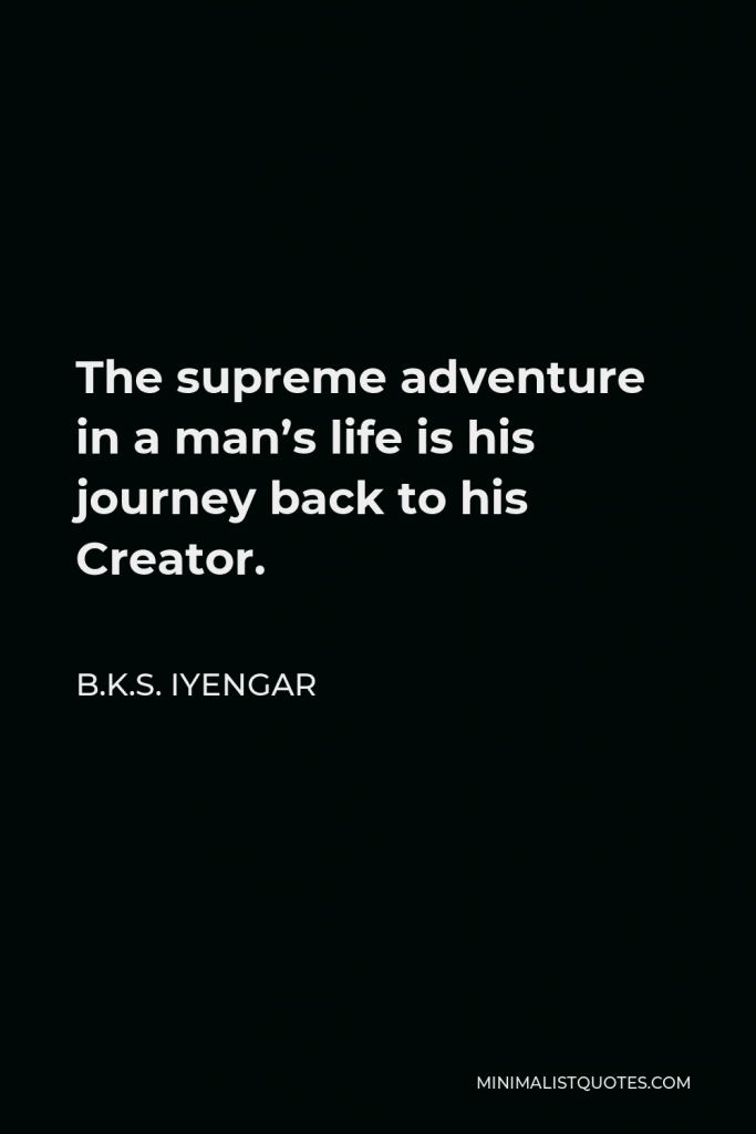 B.K.S. Iyengar Quote - The supreme adventure in a man’s life is his journey back to his Creator.