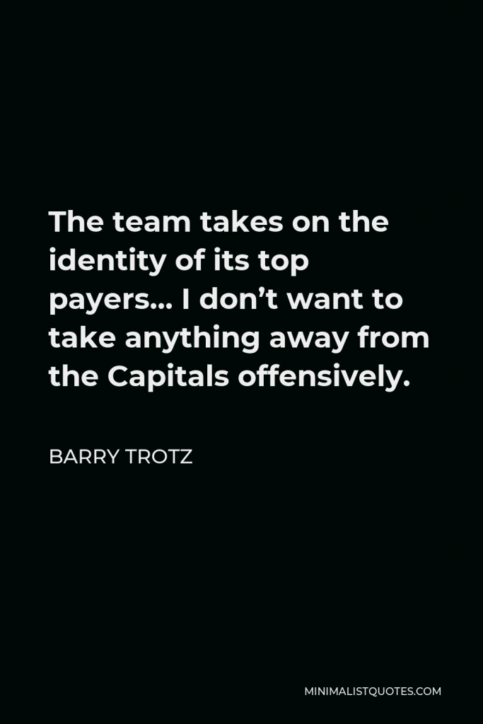 Barry Trotz Quote - The team takes on the identity of its top payers… I don’t want to take anything away from the Capitals offensively.