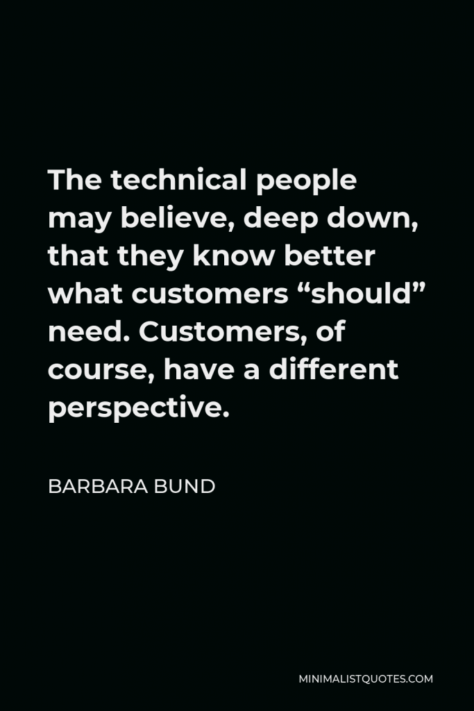 Barbara Bund Quote - The technical people may believe, deep down, that they know better what customers “should” need. Customers, of course, have a different perspective.