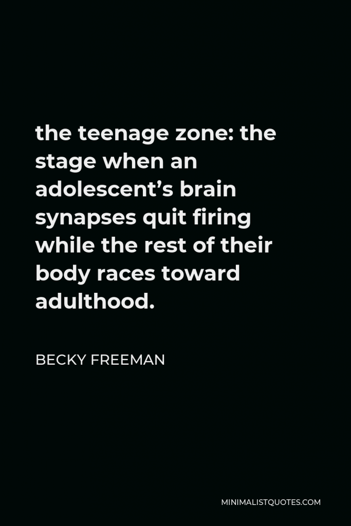 Becky Freeman Quote - the teenage zone: the stage when an adolescent’s brain synapses quit firing while the rest of their body races toward adulthood.