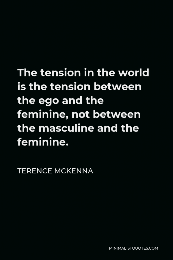 Terence McKenna Quote - The tension in the world is the tension between the ego and the feminine, not between the masculine and the feminine.