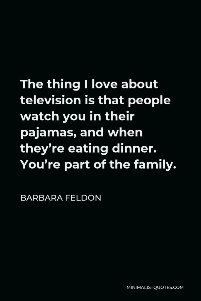 Barbara Feldon Quote - The thing I love about television is that people watch you in their pajamas, and when they’re eating dinner. You’re part of the family.