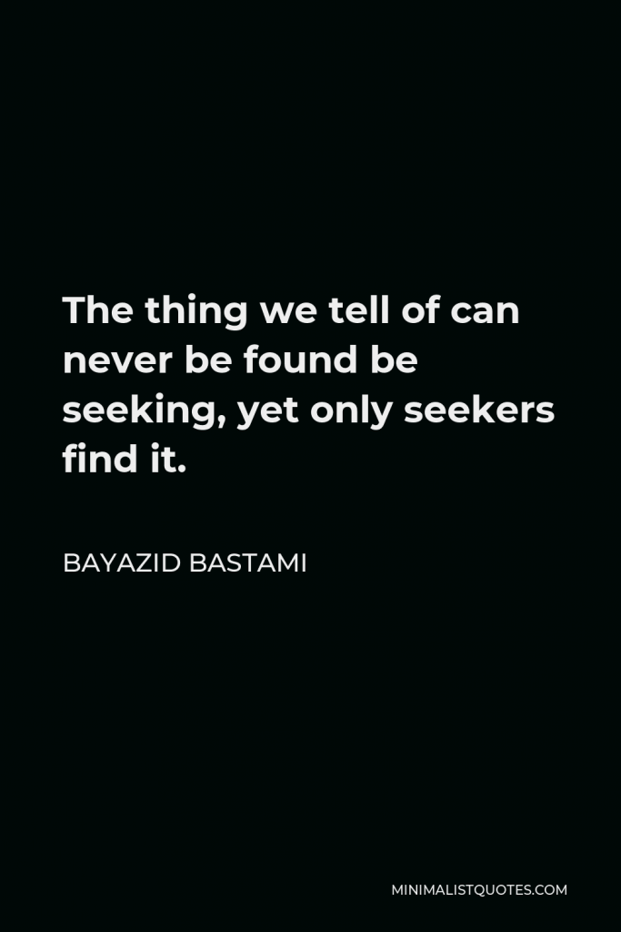 Bayazid Bastami Quote - The thing we tell of can never be found be seeking, yet only seekers find it.
