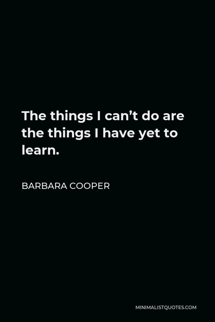 Barbara Cooper Quote - The things I can’t do are the things I have yet to learn.