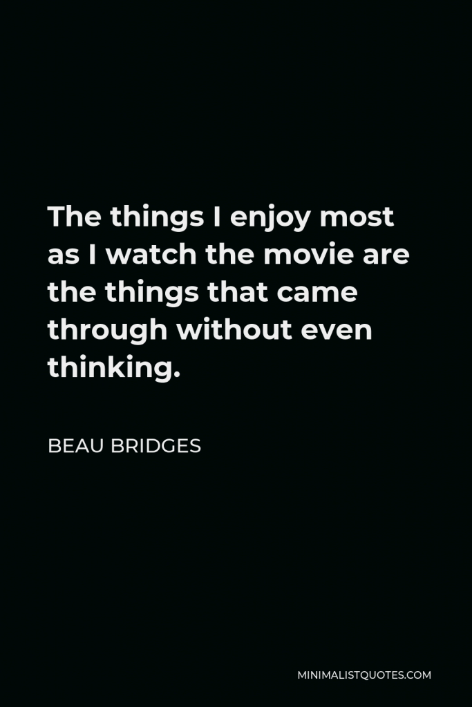 Beau Bridges Quote - The things I enjoy most as I watch the movie are the things that came through without even thinking.
