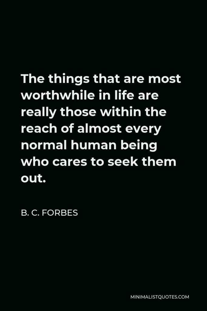 B. C. Forbes Quote - The things that are most worthwhile in life are really those within the reach of almost every normal human being who cares to seek them out.