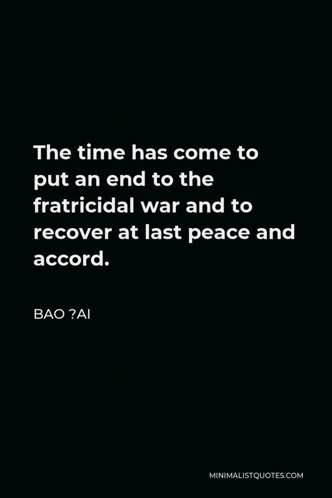 Bao ?ai Quote - The time has come to put an end to the fratricidal war and to recover at last peace and accord.