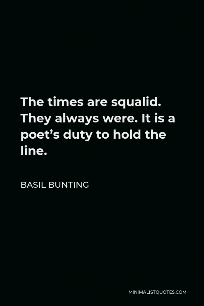 Basil Bunting Quote - The times are squalid. They always were. It is a poet’s duty to hold the line.