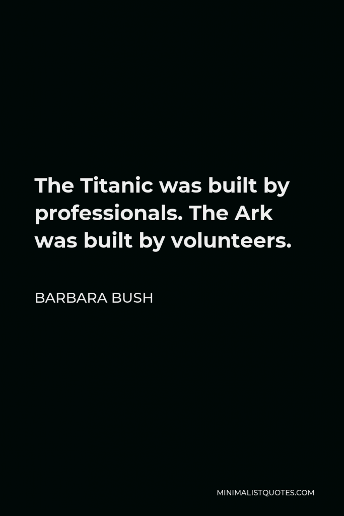Barbara Bush Quote - The Titanic was built by professionals. The Ark was built by volunteers.