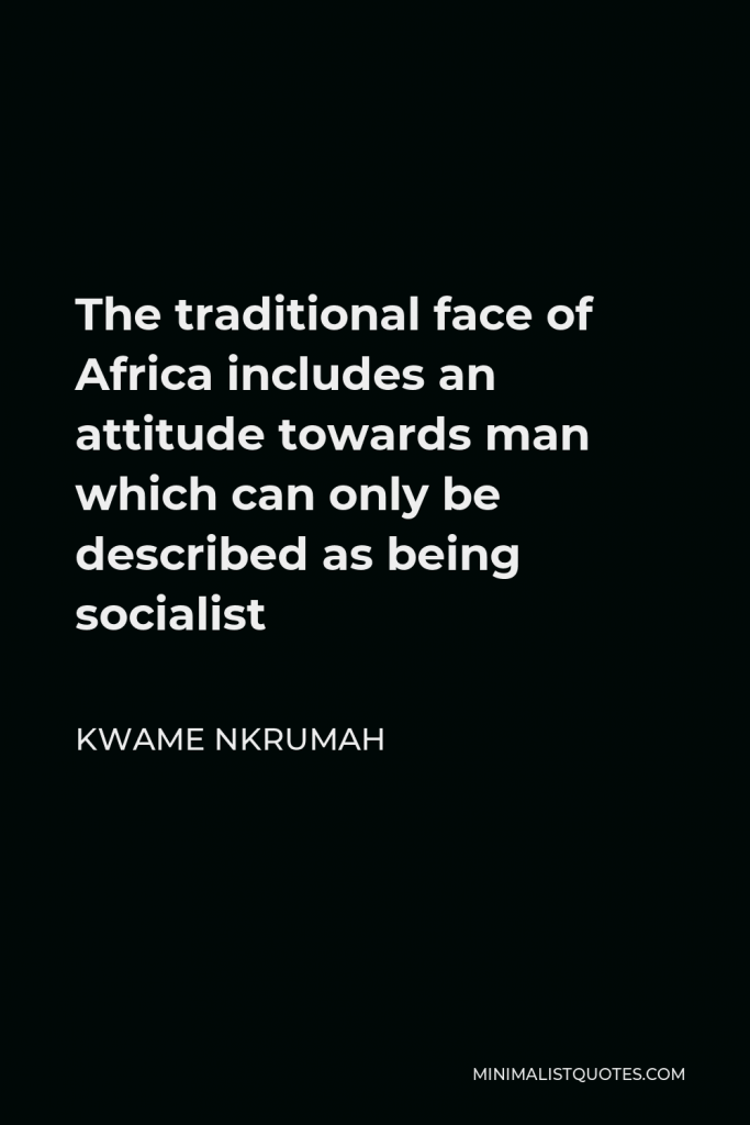 Kwame Nkrumah Quote - The traditional face of Africa includes an attitude towards man which can only be described as being socialist