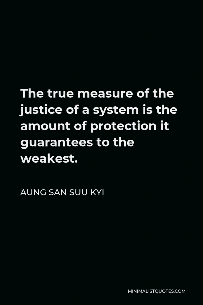 Aung San Suu Kyi Quote - The true measure of the justice of a system is the amount of protection it guarantees to the weakest.