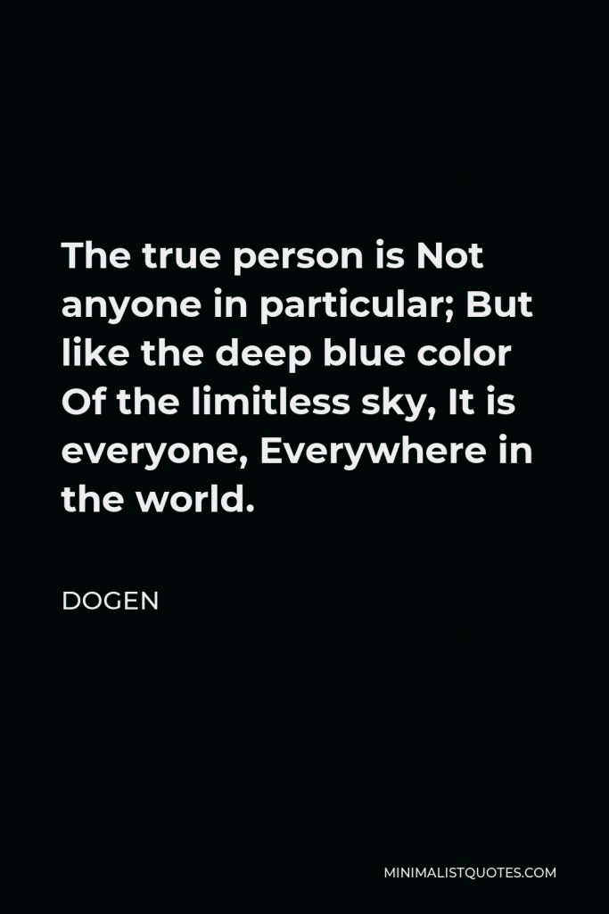 Dogen Quote - The true person is Not anyone in particular; But like the deep blue color Of the limitless sky, It is everyone, Everywhere in the world.