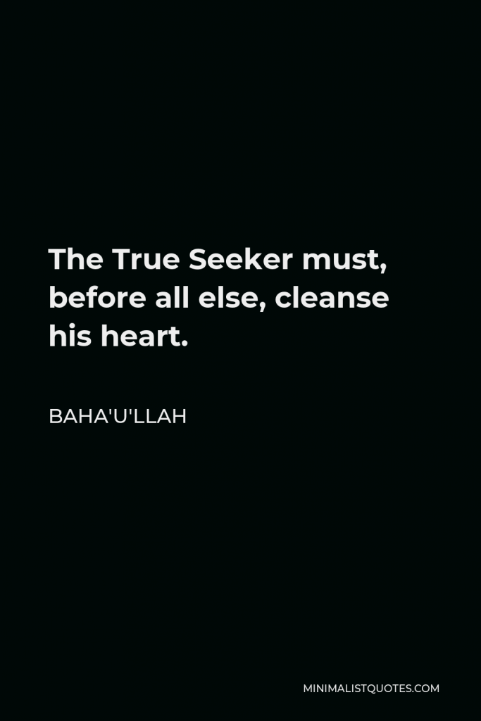 Baha'u'llah Quote - The True Seeker must, before all else, cleanse his heart.