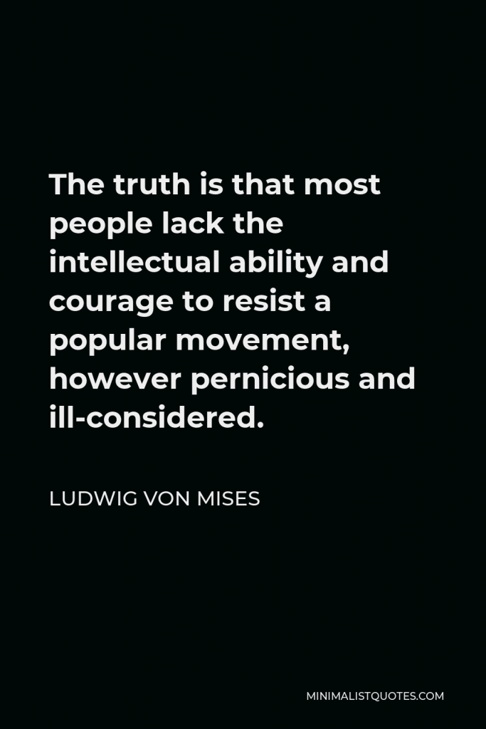 Ludwig von Mises Quote - The truth is that most people lack the intellectual ability and courage to resist a popular movement, however pernicious and ill-considered.