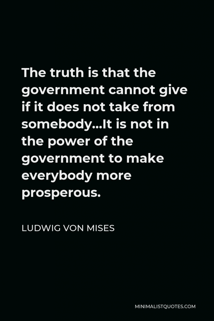 Ludwig von Mises Quote - The truth is that the government cannot give if it does not take from somebody…It is not in the power of the government to make everybody more prosperous.