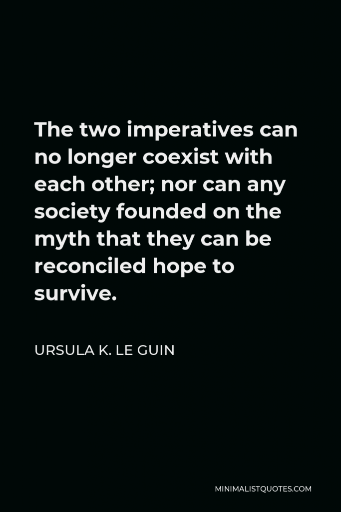 Ursula K. Le Guin Quote - The two imperatives can no longer coexist with each other; nor can any society founded on the myth that they can be reconciled hope to survive.